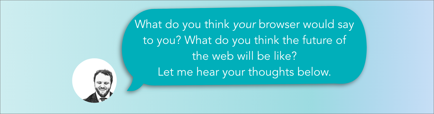 What do you think your browser would say to you? What do you think the future of the web will be like? Let me hear your thoughts below